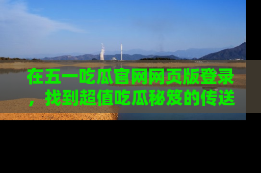 在五一吃瓜官网网页版登录,找到超值吃瓜秘笈的传送门!