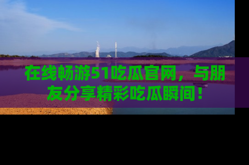 在线畅游51吃瓜官网,与朋友分享精彩吃瓜瞬间!