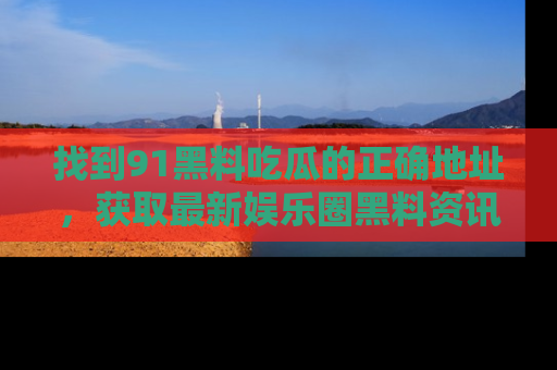 找到91黑料吃瓜的正确地址,获取最新娱乐圈黑料资讯