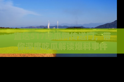 直达517吃瓜网传送门,带你深度吃瓜解读爆料事件