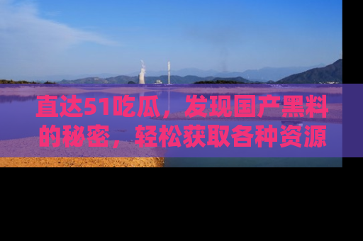 直达51吃瓜,发现国产黑料的秘密,轻松获取各种资源与资讯