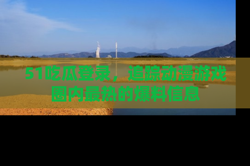 51吃瓜登录，追踪动漫游戏圈内最热的爆料信息