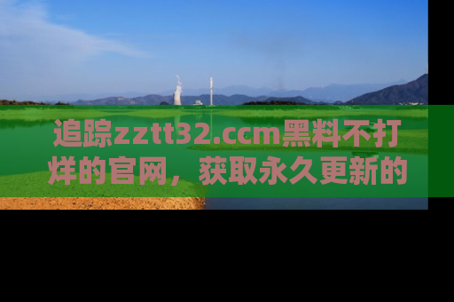 追踪zztt32.ccm黑料不打烊的官网,获取永久更新的娱乐圈内幕,做个资深吃瓜群众!