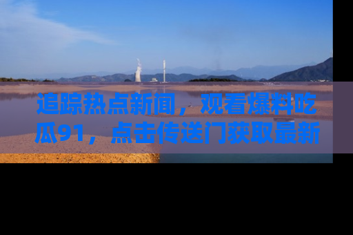 追踪热点新闻,观看爆料吃瓜91,点击传送门获取最新更新!