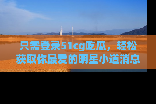 只需登录51cg吃瓜,轻松获取你最爱的明星小道消息!