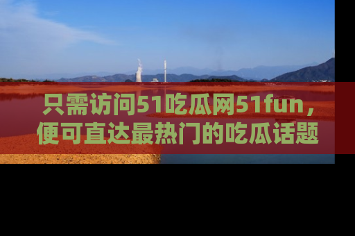 只需访问51吃瓜网51fun,便可直达最热门的吃瓜话题和资讯