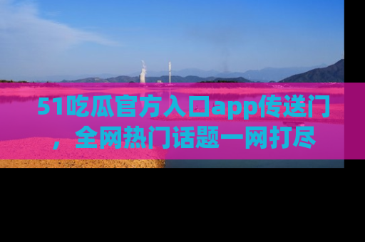 51吃瓜官方入口app传送门，全网热门话题一网打尽