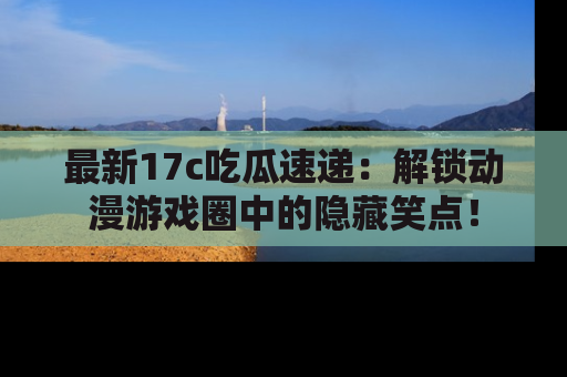 最新17c吃瓜速递:解锁动漫游戏圈中的隐藏笑点!