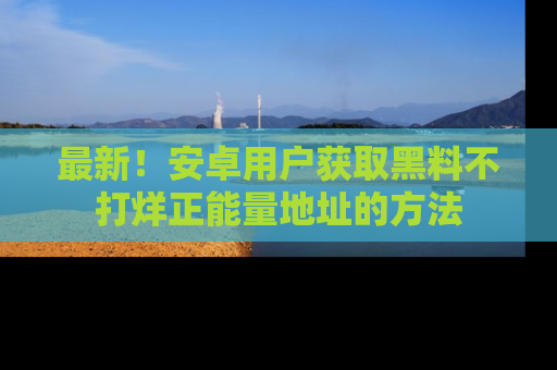 最新!安卓用户获取黑料不打烊正能量地址的方法