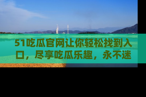 51吃瓜官网让你轻松找到入口，尽享吃瓜乐趣，永不迷路！