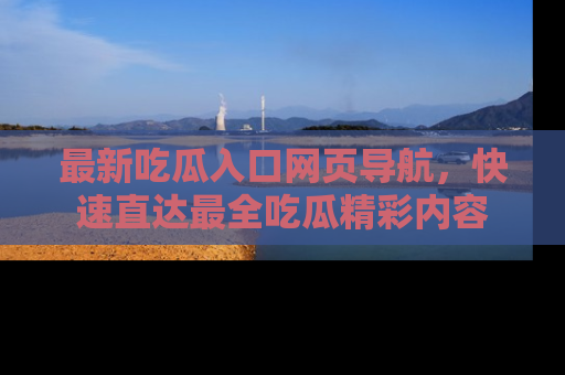 最新吃瓜入口网页导航,快速直达最全吃瓜精彩内容