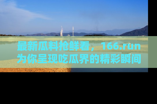最新瓜料抢鲜看,166.run为你呈现吃瓜界的精彩瞬间!
