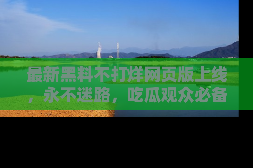 最新黑料不打烊网页版上线,永不迷路,吃瓜观众必备工具!