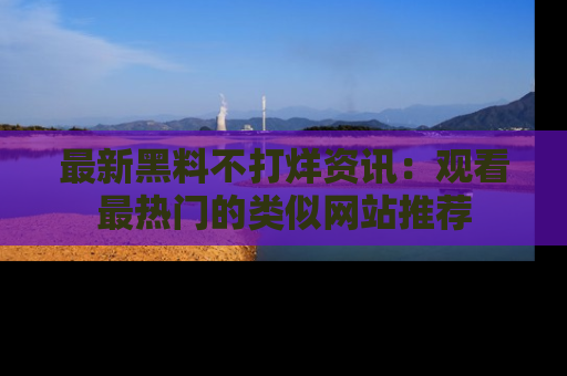最新黑料不打烊资讯:观看最热门的类似网站推荐