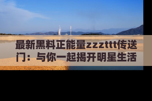 最新黑料正能量zzzttt传送门:与你一起揭开明星生活的神秘地址!