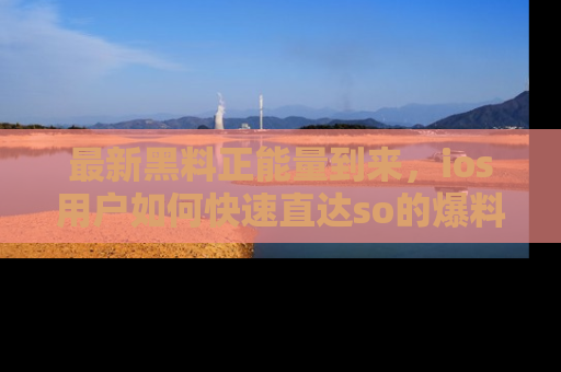 最新黑料正能量到来，ios用户如何快速直达so的爆料？