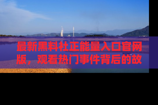 最新黑料社正能量入口官网版,观看热门事件背后的故事