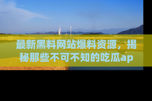 最新黑料网站爆料资源,揭秘那些不可不知的吃瓜app!