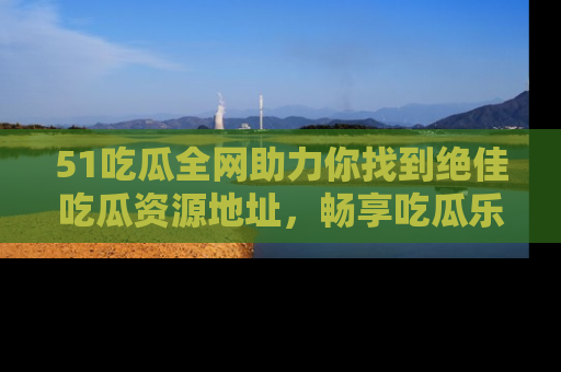 51吃瓜全网助力你找到绝佳吃瓜资源地址，畅享吃瓜乐趣！