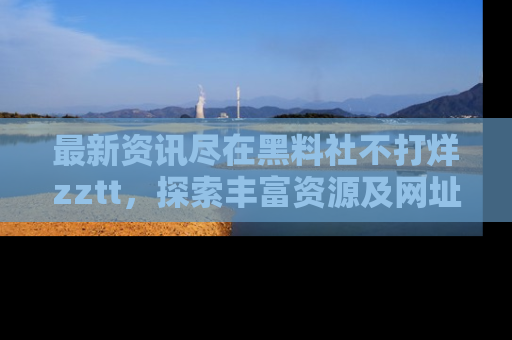 最新资讯尽在黑料社不打烊zztt，探索丰富资源及网址！