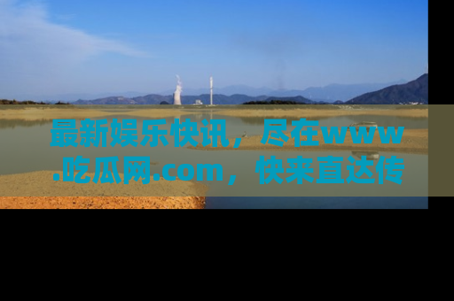 最新娱乐快讯，尽在www.吃瓜网.com，快来直达传送门收获惊喜吧！