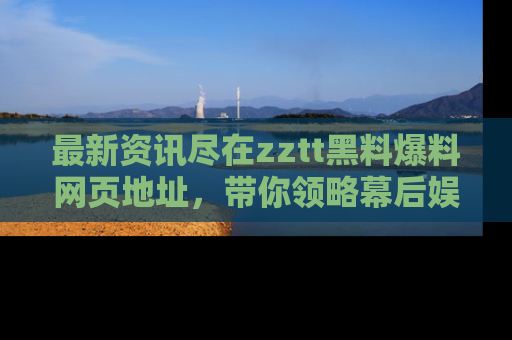 最新资讯尽在zztt黑料爆料网页地址，带你领略幕后娱乐圈的精彩瞬间！